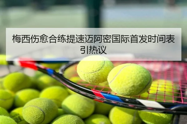 梅西伤愈合练提速迈阿密国际首发时间表引热议