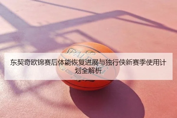 东契奇欧锦赛后体能恢复进展与独行侠新赛季使用计划全解析