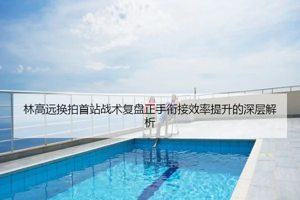 林高远换拍首站战术复盘正手衔接效率提升的深层解析