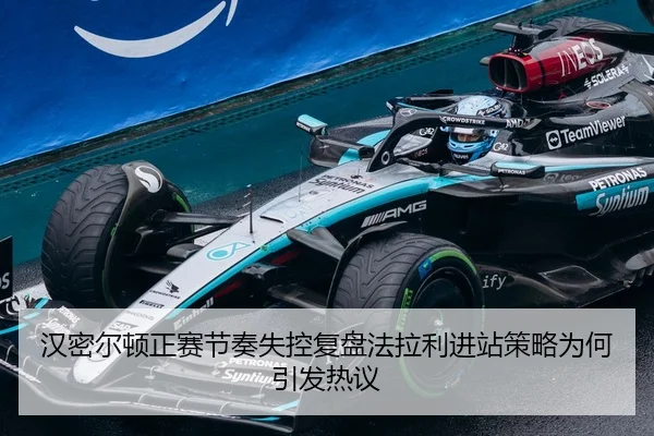 汉密尔顿正赛节奏失控复盘法拉利进站策略为何引发热议