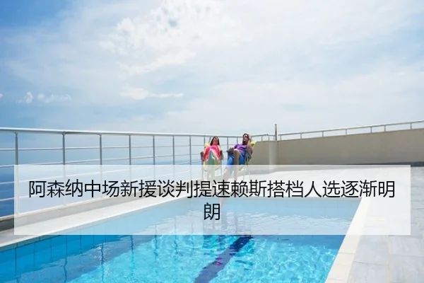 阿森纳中场新援谈判提速赖斯搭档人选逐渐明朗
