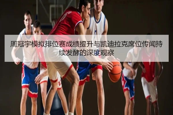 周冠宇模拟排位赛成绩提升与凯迪拉克席位传闻持续发酵的深度观察