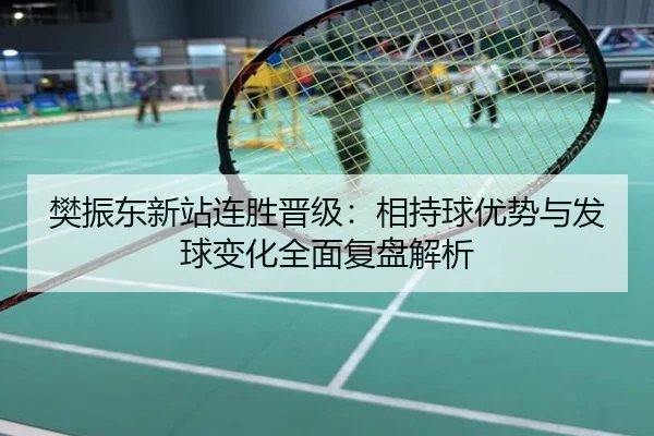 樊振东新站连胜晋级：相持球优势与发球变化全面复盘解析