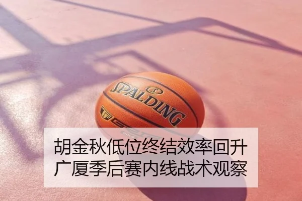 胡金秋低位终结效率回升 广厦季后赛内线战术观察