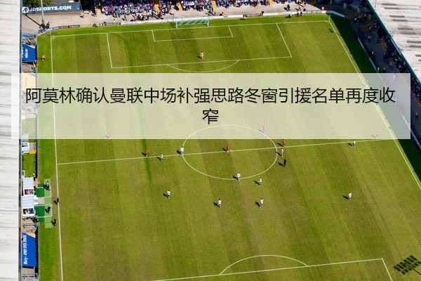阿莫林确认曼联中场补强思路冬窗引援名单再度收窄