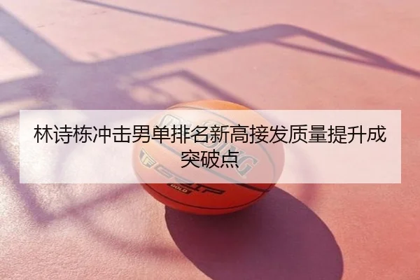 林诗栋冲击男单排名新高接发质量提升成突破点